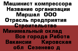 Машинист компрессора › Название организации ­ Маршал, ООО › Отрасль предприятия ­ Строительство › Минимальный оклад ­ 30 000 - Все города Работа » Вакансии   . Кировская обл.,Сезенево д.